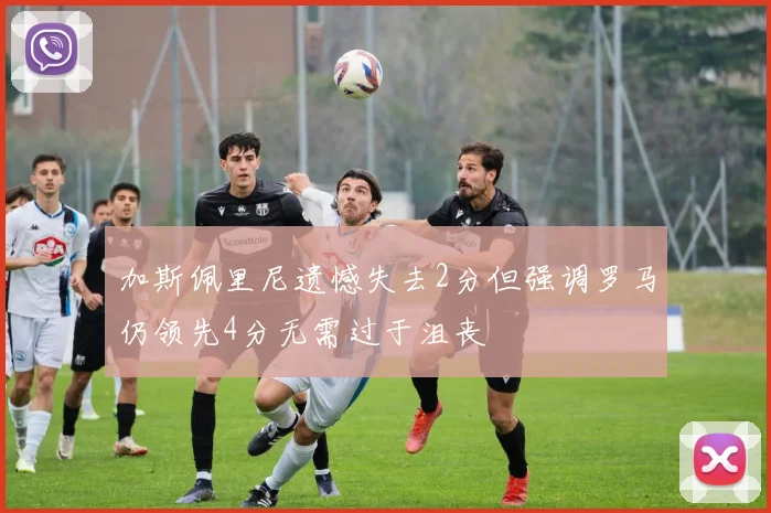 加斯佩里尼遗憾失去2分但强调罗马仍领先4分无需过于沮丧