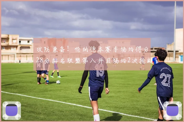 攻防兼备！伦纳德本赛季场均得分28分排名联盟第八并且场均2次抢断位列联盟第二