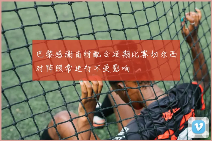 巴黎感谢南特配合延期比赛切尔西对阵照常进行不受影响