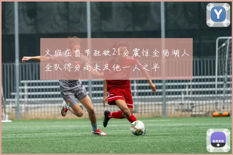 文班在首节狂砍21分震惊全场湖人全队得分尚未及他一人之半