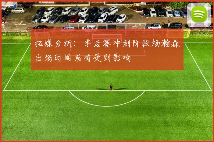 拓媒分析：季后赛冲刺阶段杨瀚森出场时间或将受到影响