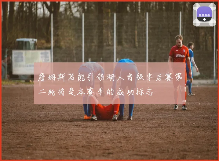 詹姆斯若能引领湖人晋级季后赛第二轮将是本赛季的成功标志