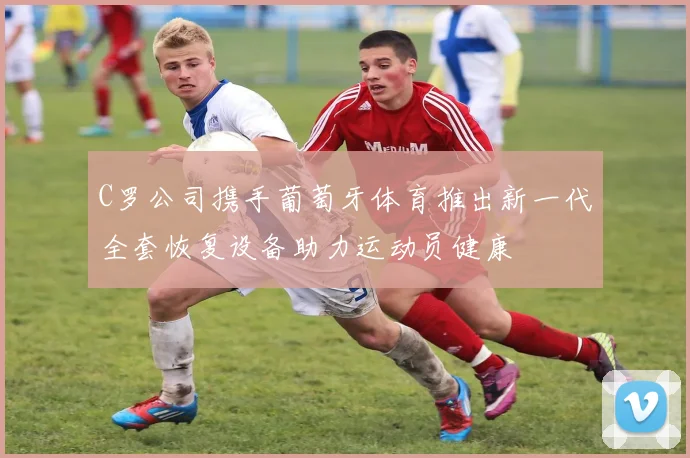 C罗公司携手葡萄牙体育推出新一代全套恢复设备助力运动员健康