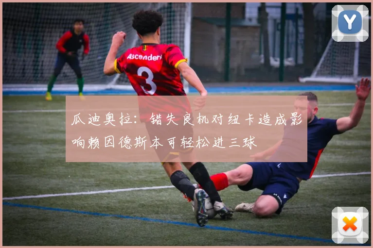瓜迪奥拉：错失良机对纽卡造成影响赖因德斯本可轻松进三球