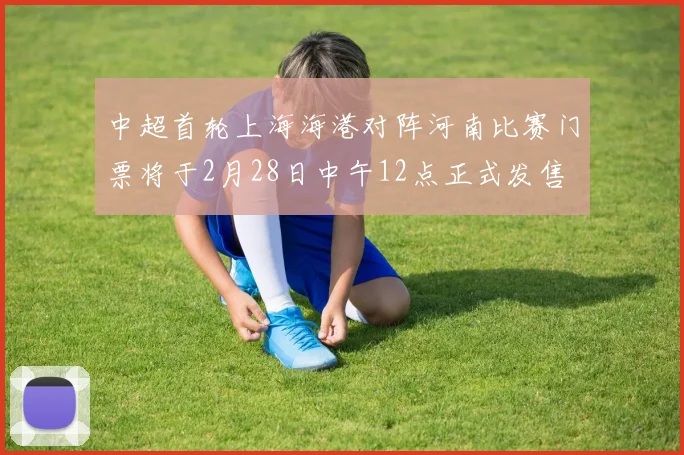 中超首轮上海海港对阵河南比赛门票将于2月28日中午12点正式发售