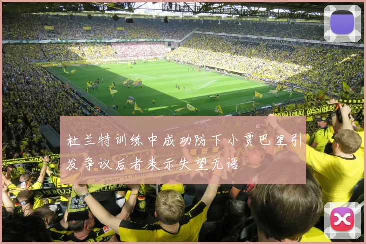 杜兰特训练中成功防下小贾巴里引发争议后者表示失望无语