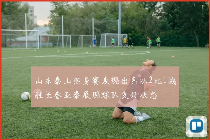 山东泰山热身赛表现出色以2比1战胜长春亚泰展现球队良好状态