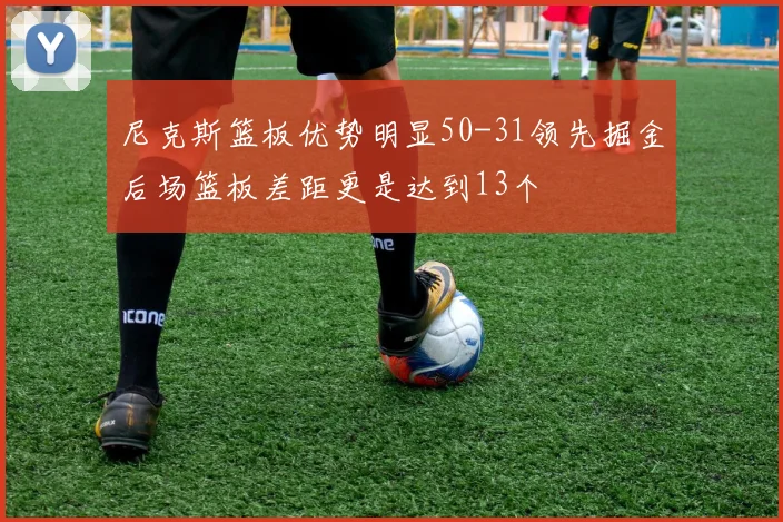 尼克斯篮板优势明显50-31领先掘金后场篮板差距更是达到13个