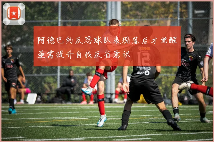 阿德巴约反思球队表现落后才觉醒亟需提升自我反省意识