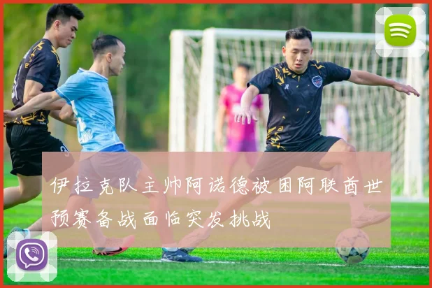 伊拉克队主帅阿诺德被困阿联酋世预赛备战面临突发挑战