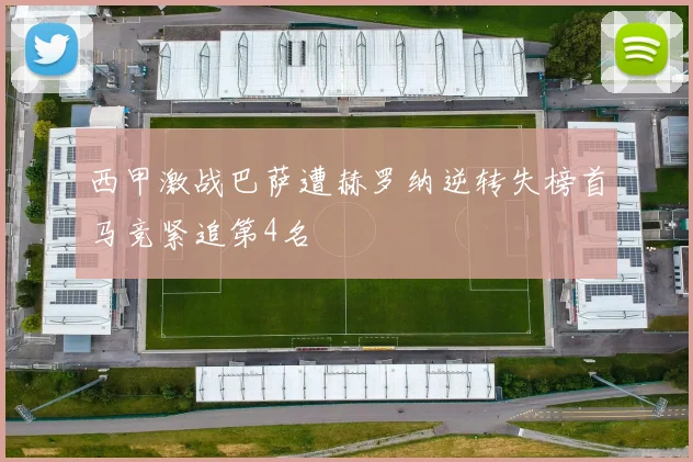 西甲激战巴萨遭赫罗纳逆转失榜首马竞紧追第4名