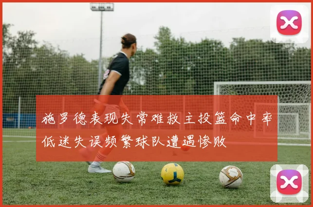施罗德表现失常难救主投篮命中率低迷失误频繁球队遭遇惨败