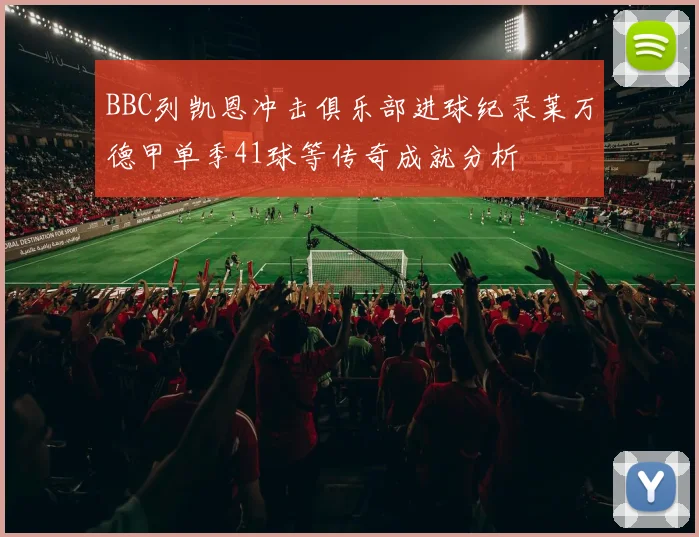 BBC列凯恩冲击俱乐部进球纪录莱万德甲单季41球等传奇成就分析