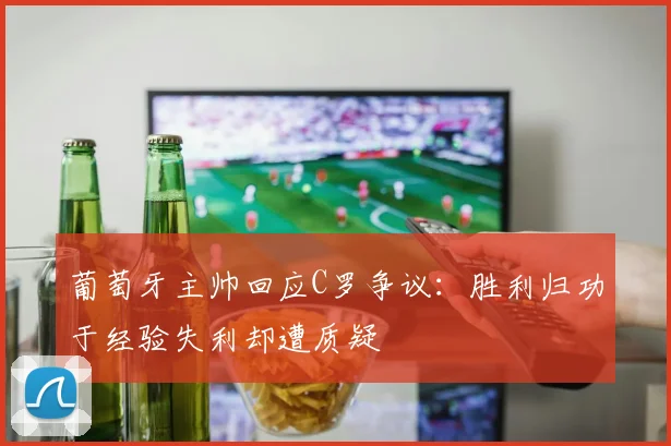 葡萄牙主帅回应C罗争议：胜利归功于经验失利却遭质疑
