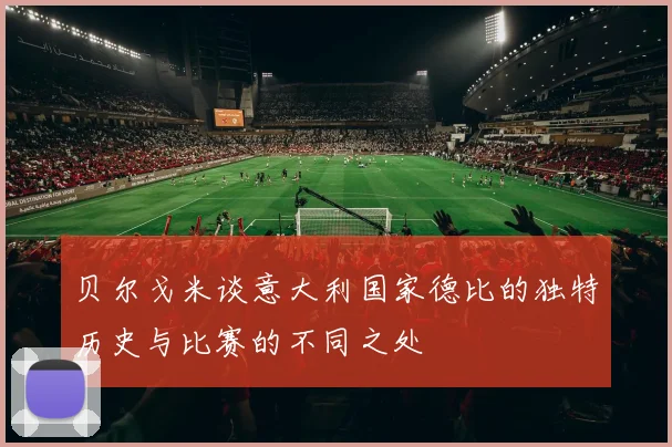 贝尔戈米谈意大利国家德比的独特历史与比赛的不同之处