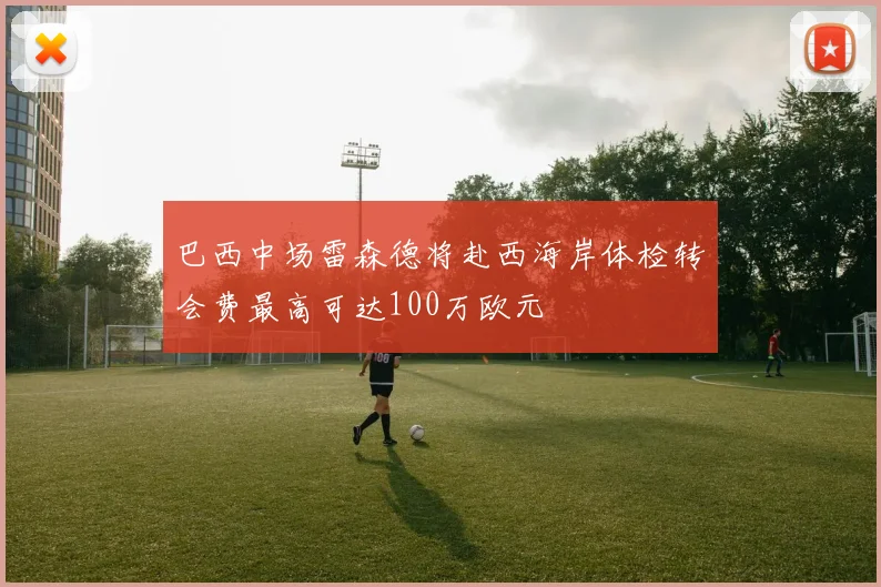 巴西中场雷森德将赴西海岸体检转会费最高可达100万欧元