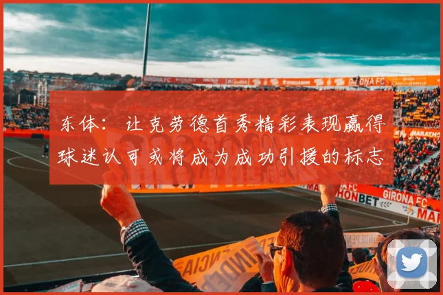 东体：让克劳德首秀精彩表现赢得球迷认可或将成为成功引援的标志
