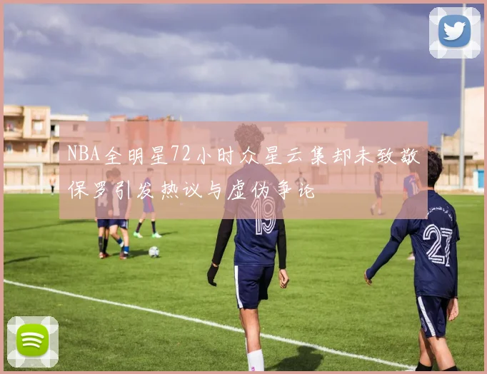 NBA全明星72小时众星云集却未致敬保罗引发热议与虚伪争论