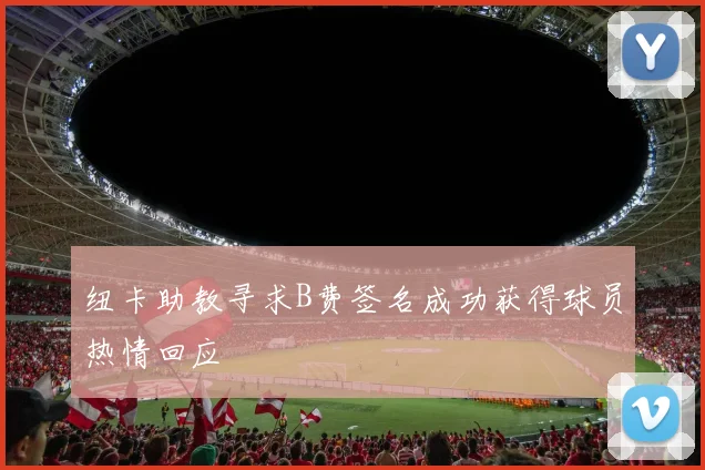 纽卡助教寻求B费签名成功获得球员热情回应