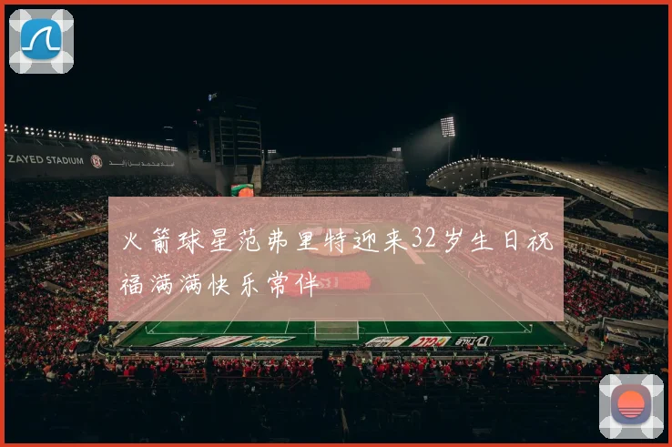 火箭球星范弗里特迎来32岁生日祝福满满快乐常伴