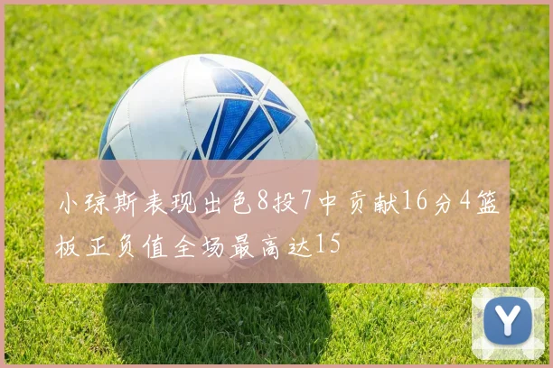 小琼斯表现出色8投7中贡献16分4篮板正负值全场最高达15