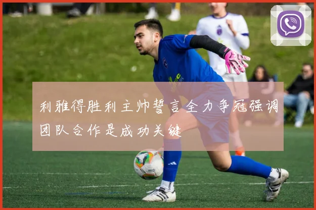 利雅得胜利主帅誓言全力争冠强调团队合作是成功关键