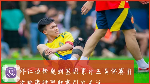 拜仁边锋奥利塞因累计五黄停赛首次缺席德甲联赛引发关注