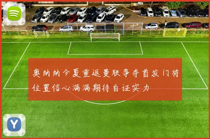 奥纳纳今夏重返曼联争夺首发门将位置信心满满期待自证实力