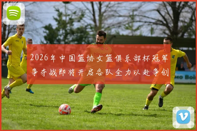 2026年中国篮协女篮俱乐部杯冠军争夺战即将开启各队全力以赴争创佳绩